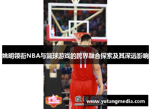 姚明领衔NBA与篮球游戏的跨界融合探索及其深远影响